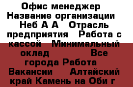 Офис-менеджер › Название организации ­ Неб А.А › Отрасль предприятия ­ Работа с кассой › Минимальный оклад ­ 18 000 - Все города Работа » Вакансии   . Алтайский край,Камень-на-Оби г.